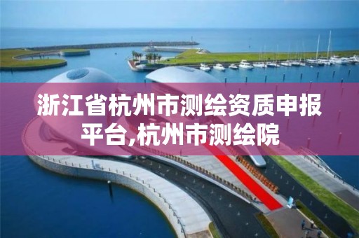 浙江省杭州市測繪資質(zhì)申報平臺,杭州市測繪院