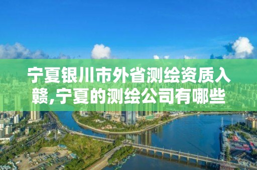 寧夏銀川市外省測繪資質入贛,寧夏的測繪公司有哪些