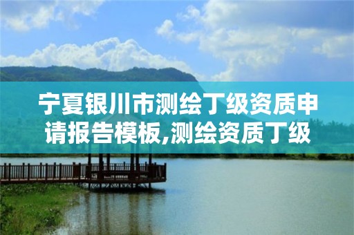 寧夏銀川市測繪丁級資質申請報告模板,測繪資質丁級是什么意思。