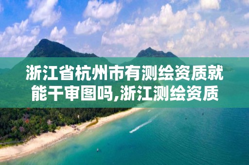 浙江省杭州市有測繪資質就能干審圖嗎,浙江測繪資質查詢