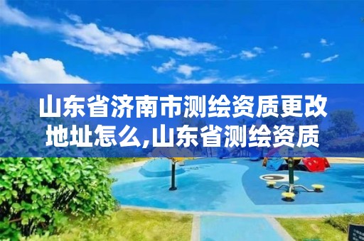 山東省濟南市測繪資質更改地址怎么,山東省測繪資質查詢