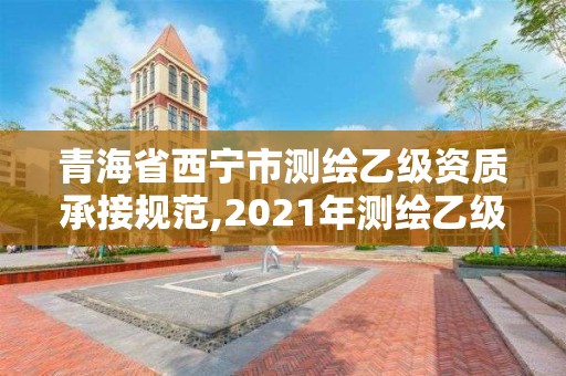 青海省西寧市測繪乙級資質承接規范,2021年測繪乙級資質申報制度