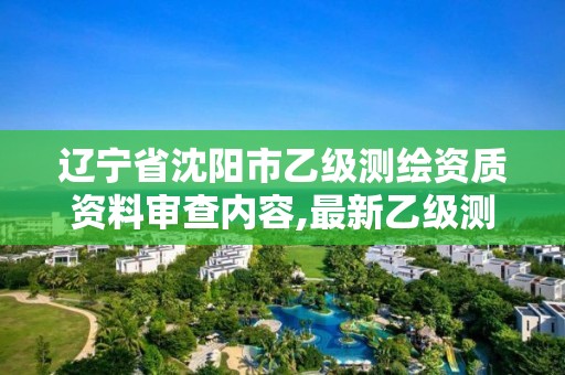 遼寧省沈陽市乙級測繪資質資料審查內容,最新乙級測繪資質