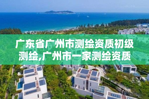 廣東省廣州市測繪資質初級測繪,廣州市一家測繪資質單位