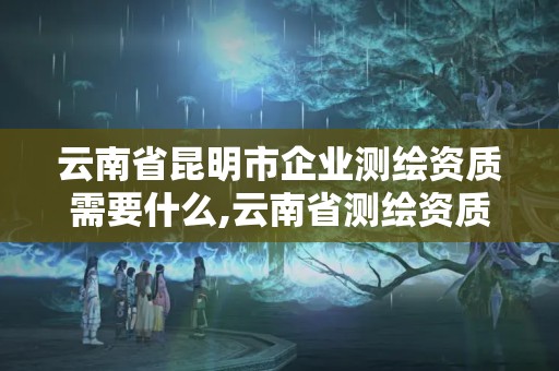 云南省昆明市企業(yè)測(cè)繪資質(zhì)需要什么,云南省測(cè)繪資質(zhì)查詢。