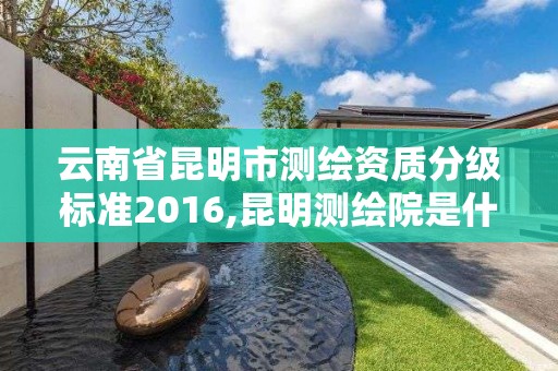 云南省昆明市測繪資質分級標準2016,昆明測繪院是什么單位