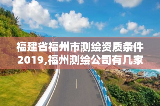 福建省福州市測繪資質(zhì)條件2019,福州測繪公司有幾家