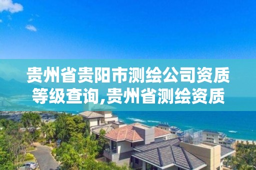 貴州省貴陽市測繪公司資質等級查詢,貴州省測繪資質管理條例