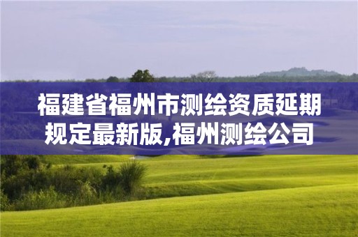 福建省福州市測繪資質延期規(guī)定最新版,福州測繪公司有幾家