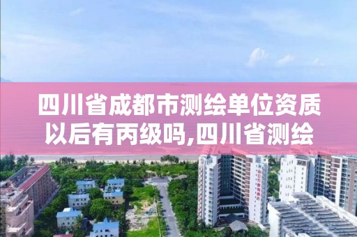 四川省成都市測繪單位資質(zhì)以后有丙級嗎,四川省測繪乙級資質(zhì)條件。