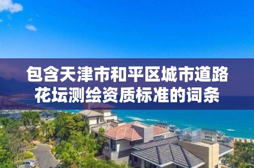 包含天津市和平區城市道路花壇測繪資質標準的詞條