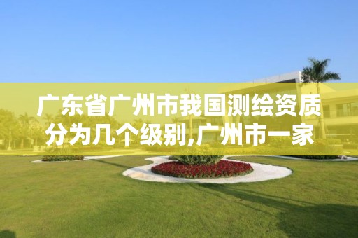 廣東省廣州市我國測繪資質分為幾個級別,廣州市一家測繪資質單位