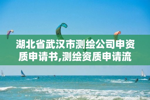 湖北省武漢市測繪公司申資質申請書,測繪資質申請流程。