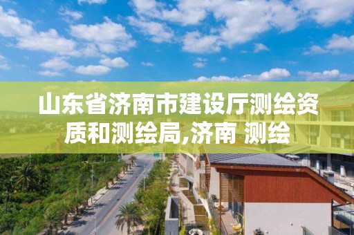 山東省濟南市建設廳測繪資質和測繪局,濟南 測繪