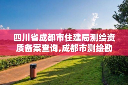 四川省成都市住建局測繪資質備案查詢,成都市測繪勘察研究院。