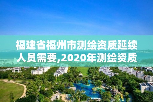 福建省福州市測繪資質延續人員需要,2020年測繪資質證書延期