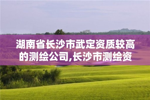 湖南省長沙市武定資質(zhì)較高的測繪公司,長沙市測繪資質(zhì)單位名單