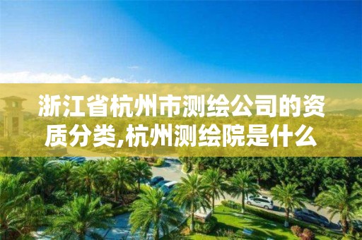 浙江省杭州市測繪公司的資質(zhì)分類,杭州測繪院是什么單位