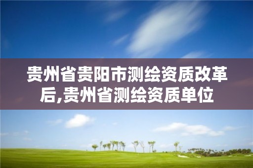 貴州省貴陽市測繪資質(zhì)改革后,貴州省測繪資質(zhì)單位