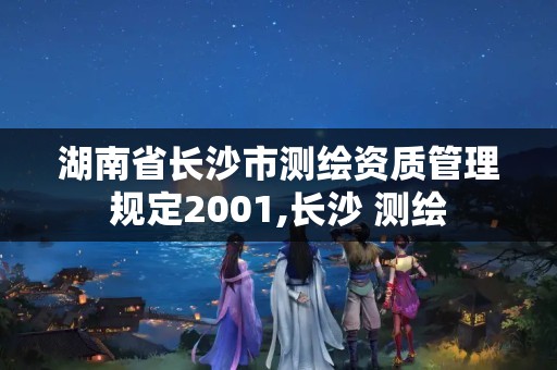 湖南省長沙市測繪資質(zhì)管理規(guī)定2001,長沙 測繪