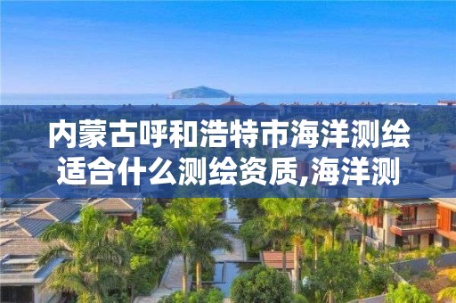 內蒙古呼和浩特市海洋測繪適合什么測繪資質,海洋測繪工程師