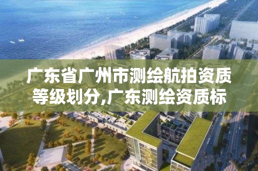 廣東省廣州市測繪航拍資質等級劃分,廣東測繪資質標準。