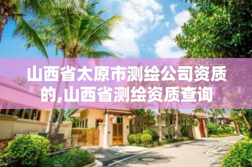 山西省太原市測繪公司資質(zhì)的,山西省測繪資質(zhì)查詢