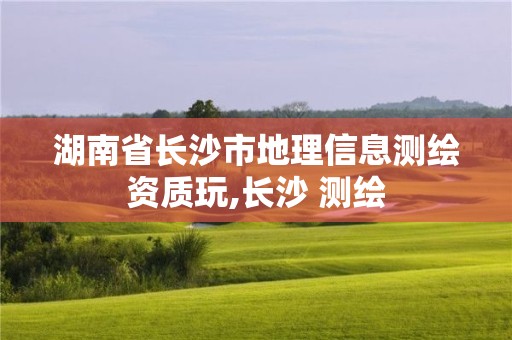 湖南省長(zhǎng)沙市地理信息測(cè)繪資質(zhì)玩,長(zhǎng)沙 測(cè)繪