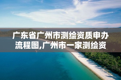 廣東省廣州市測繪資質申辦流程圖,廣州市一家測繪資質單位