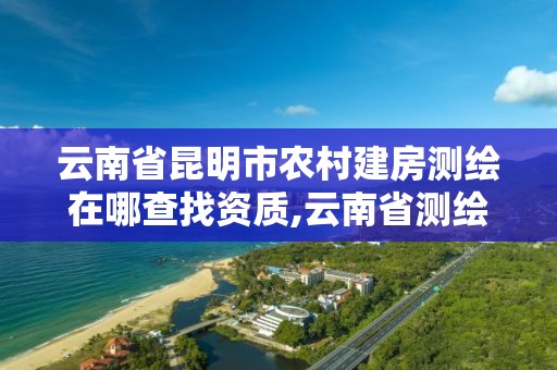 云南省昆明市農村建房測繪在哪查找資質,云南省測繪資質管理辦法