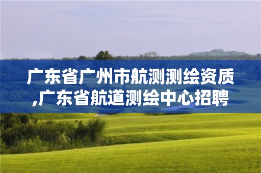 廣東省廣州市航測測繪資質,廣東省航道測繪中心招聘