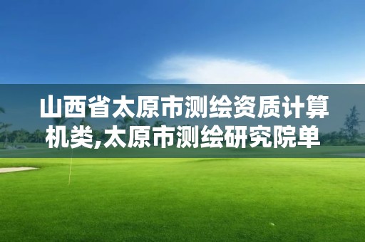 山西省太原市測繪資質計算機類,太原市測繪研究院單位怎么樣。