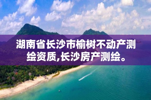 湖南省長沙市榆樹不動產測繪資質,長沙房產測繪。