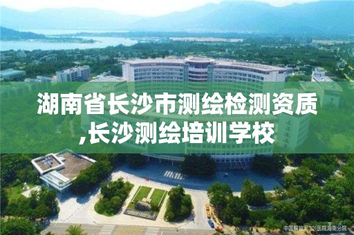 湖南省長沙市測繪檢測資質,長沙測繪培訓學校