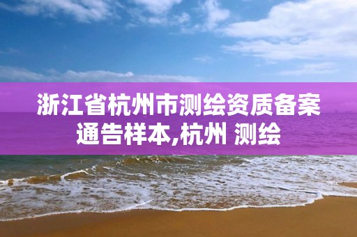 浙江省杭州市測繪資質備案通告樣本,杭州 測繪