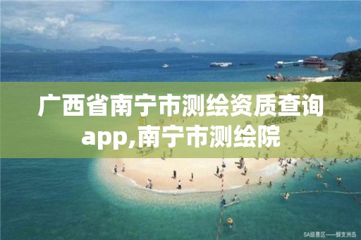 廣西省南寧市測繪資質查詢app,南寧市測繪院