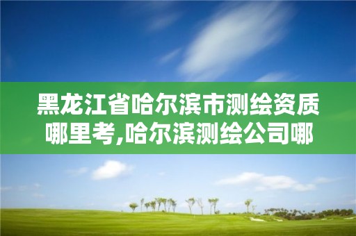 黑龍江省哈爾濱市測繪資質(zhì)哪里考,哈爾濱測繪公司哪家好