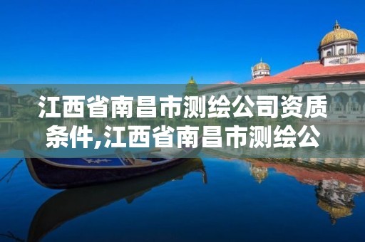 江西省南昌市測繪公司資質條件,江西省南昌市測繪公司資質條件是什么