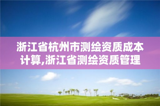 浙江省杭州市測繪資質(zhì)成本計算,浙江省測繪資質(zhì)管理實施細則