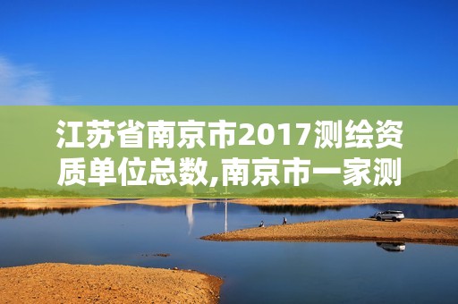 江蘇省南京市2017測繪資質單位總數,南京市一家測繪資質單位要使用