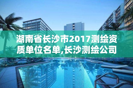 湖南省長沙市2017測繪資質單位名單,長沙測繪公司資質有哪家。