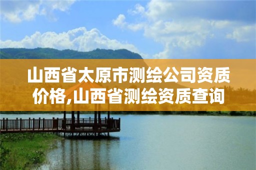 山西省太原市測繪公司資質價格,山西省測繪資質查詢