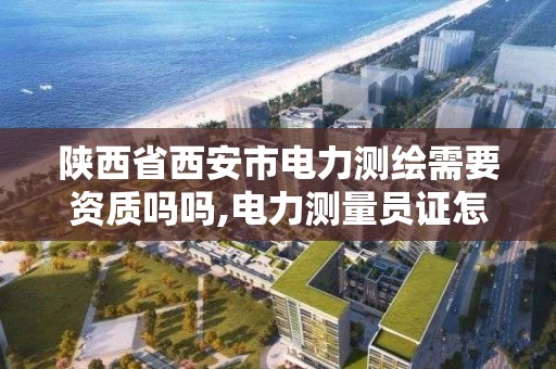 陜西省西安市電力測繪需要資質嗎嗎,電力測量員證怎么辦。