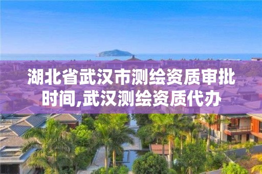 湖北省武漢市測繪資質(zhì)審批時間,武漢測繪資質(zhì)代辦