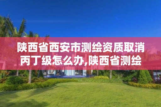 陜西省西安市測繪資質取消丙丁級怎么辦,陜西省測繪資質延期。