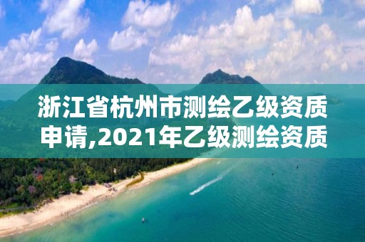 浙江省杭州市測繪乙級資質申請,2021年乙級測繪資質申報材料