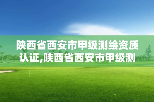 陜西省西安市甲級測繪資質認證,陜西省西安市甲級測繪資質認證機構名單。