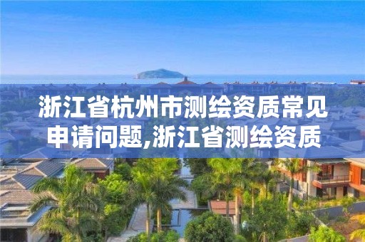 浙江省杭州市測繪資質(zhì)常見申請問題,浙江省測繪資質(zhì)申請需要什么條件