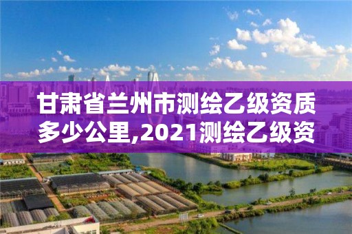 甘肅省蘭州市測繪乙級資質多少公里,2021測繪乙級資質要求