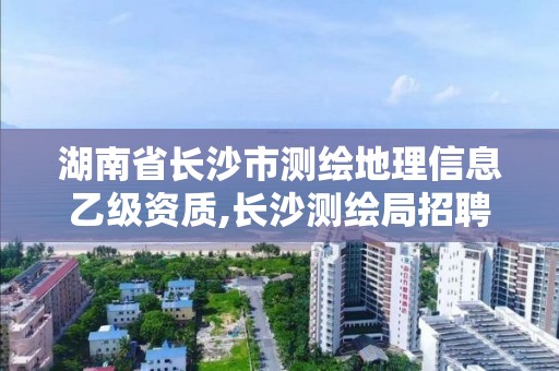 湖南省長沙市測繪地理信息乙級資質(zhì),長沙測繪局招聘信息